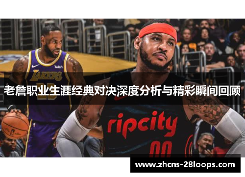 老詹职业生涯经典对决深度分析与精彩瞬间回顾 老詹职业生涯经典对决深度分析与精彩瞬间回顾