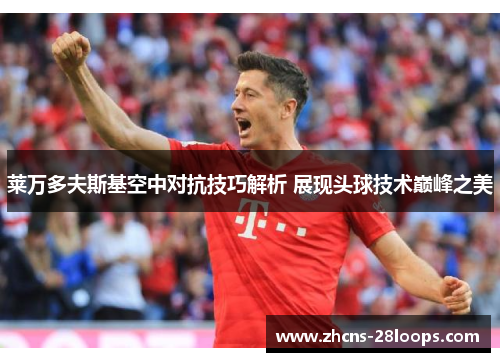 莱万多夫斯基空中对抗技巧解析 展现头球技术巅峰之美