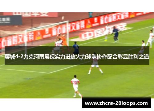 蓉城4-2力克河南展现实力进攻火力球队协作配合彰显胜利之道