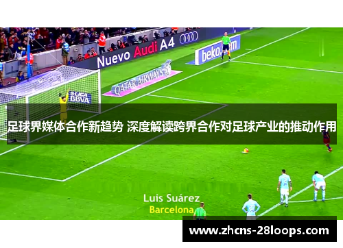 足球界媒体合作新趋势 深度解读跨界合作对足球产业的推动作用 足球界媒体合作新趋势 深度解读跨界合作对足球产业的推动作用