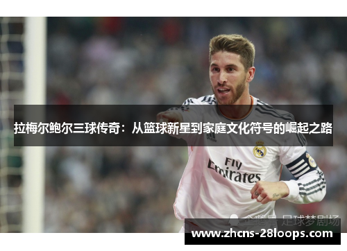 拉梅尔鲍尔三球传奇：从篮球新星到家庭文化符号的崛起之路