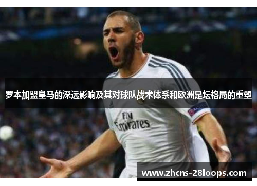 罗本加盟皇马的深远影响及其对球队战术体系和欧洲足坛格局的重塑