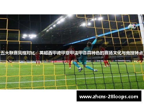 五大联赛风格对比：英超西甲德甲意甲法甲各具特色的赛场文化与竞技特点