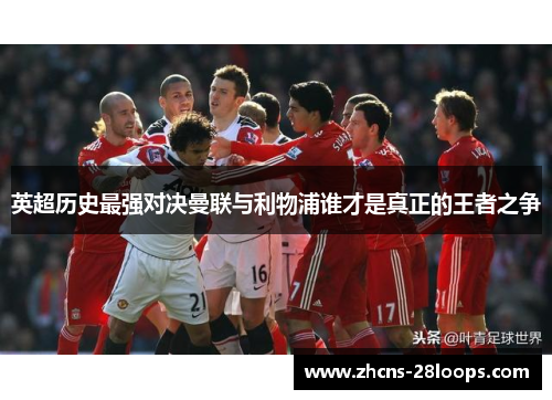 英超历史最强对决曼联与利物浦谁才是真正的王者之争