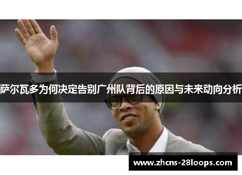 萨尔瓦多为何决定告别广州队背后的原因与未来动向分析