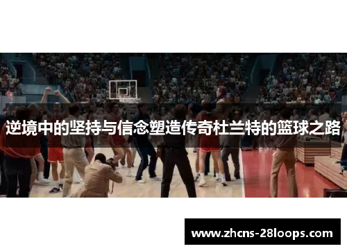 逆境中的坚持与信念塑造传奇杜兰特的篮球之路 逆境中的坚持与信念塑造传奇杜兰特的篮球之路