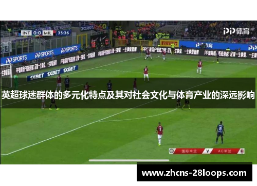 英超球迷群体的多元化特点及其对社会文化与体育产业的深远影响 英超球迷群体的多元化特点及其对社会文化与体育产业的深远影响