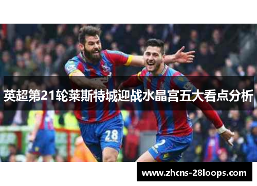 英超第21轮莱斯特城迎战水晶宫五大看点分析 英超第21轮莱斯特城迎战水晶宫五大看点分析