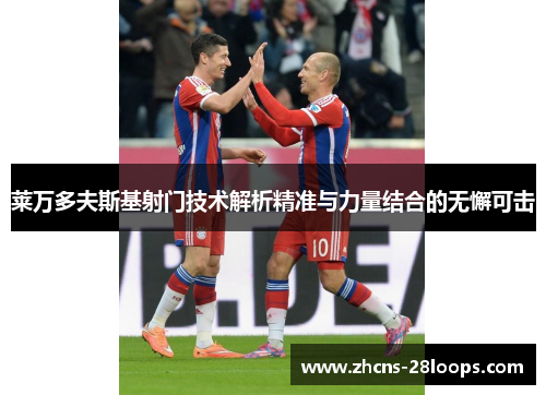 莱万多夫斯基射门技术解析精准与力量结合的无懈可击 莱万多夫斯基射门技术解析精准与力量结合的无懈可击