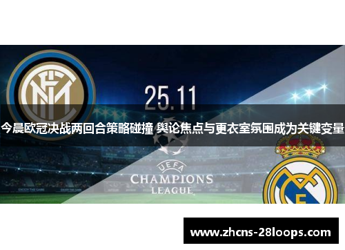 今晨欧冠决战两回合策略碰撞 舆论焦点与更衣室氛围成为关键变量 今晨欧冠决战两回合策略碰撞 舆论焦点与更衣室氛围成为关键变量