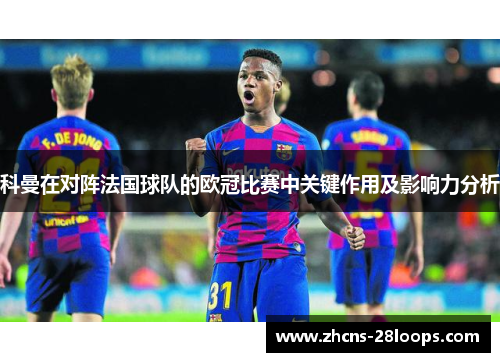 科曼在对阵法国球队的欧冠比赛中关键作用及影响力分析