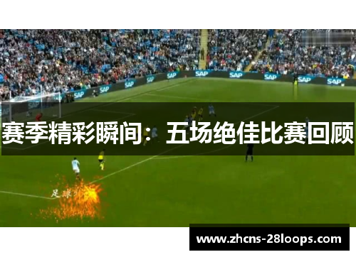 赛季精彩瞬间：五场绝佳比赛回顾