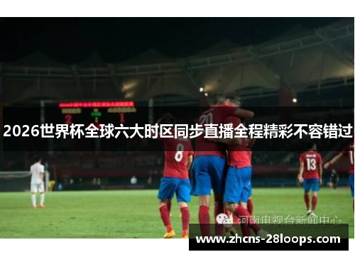 2026世界杯全球六大时区同步直播全程精彩不容错过 2026世界杯全球六大时区同步直播全程精彩不容错过