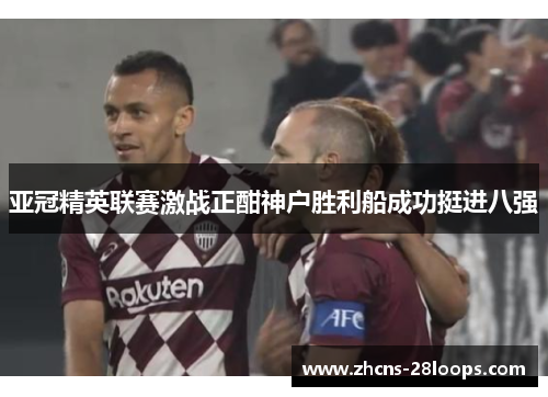 亚冠精英联赛激战正酣神户胜利船成功挺进八强 亚冠精英联赛激战正酣神户胜利船成功挺进八强