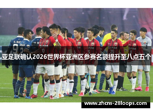 亚足联确认2026世界杯亚洲区参赛名额提升至八点五个 亚足联确认2026世界杯亚洲区参赛名额提升至八点五个