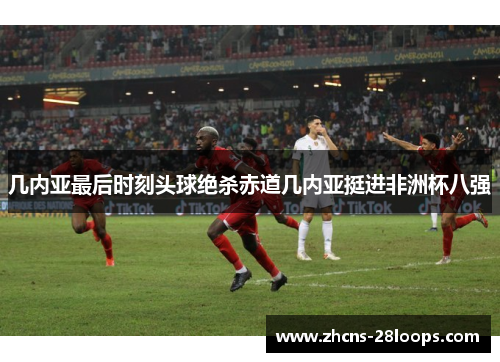 几内亚最后时刻头球绝杀赤道几内亚挺进非洲杯八强 几内亚最后时刻头球绝杀赤道几内亚挺进非洲杯八强