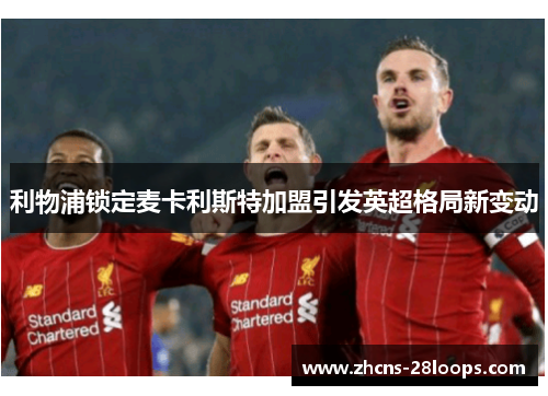 利物浦锁定麦卡利斯特加盟引发英超格局新变动