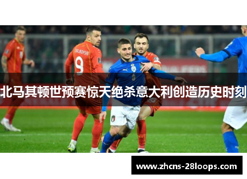 北马其顿世预赛惊天绝杀意大利创造历史时刻