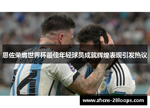 恩佐荣膺世界杯最佳年轻球员成就辉煌表现引发热议 恩佐荣膺世界杯最佳年轻球员成就辉煌表现引发热议