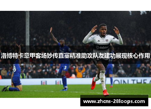洛博特卡意甲客场妙传直塞精准助攻队友建功展现核心作用