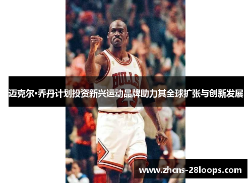 迈克尔·乔丹计划投资新兴运动品牌助力其全球扩张与创新发展