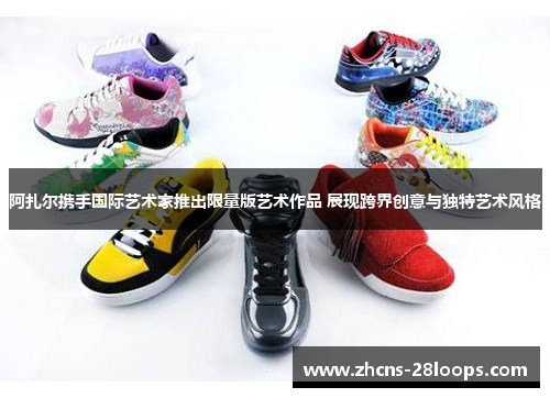 阿扎尔携手国际艺术家推出限量版艺术作品 展现跨界创意与独特艺术风格