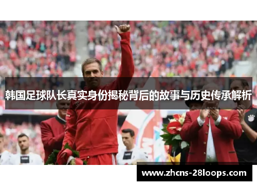 韩国足球队长真实身份揭秘背后的故事与历史传承解析 韩国足球队长真实身份揭秘背后的故事与历史传承解析