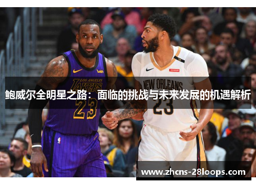 鲍威尔全明星之路:面临的挑战与未来发展的机遇解析 鲍威尔全明星之路:面临的挑战与未来发展的机遇解析